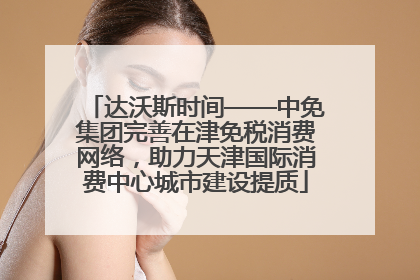 达沃斯时间——中免集团完善在津免税消费网络，助力天津国际消费中心城市建设提质