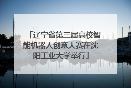 辽宁省第三届高校智能机器人创意大赛在沈阳工业大学举行