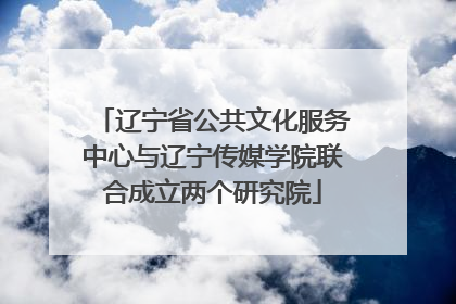 辽宁省公共文化服务中心与辽宁传媒学院联合成立两个研究院