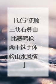 辽宁抚顺三块石登山比赛鸣枪 两千选手体验山水风情