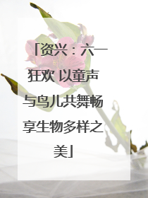 资兴：六一狂欢 以童声与鸟儿共舞畅享生物多样之美