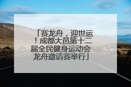 赛龙舟，迎世运！成都大邑第十二届全民健身运动会龙舟邀请赛举行