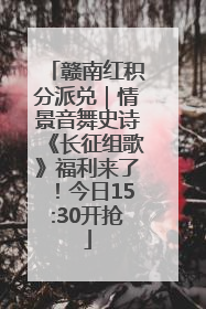 赣南红积分派兑｜情景音舞史诗《长征组歌》福利来了！今日15:30开抢
