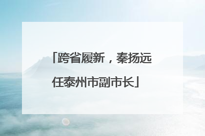 跨省履新，秦扬远任泰州市副市长