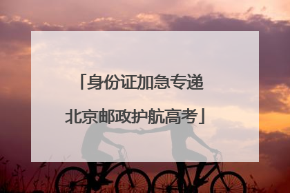 身份证加急专递 北京邮政护航高考