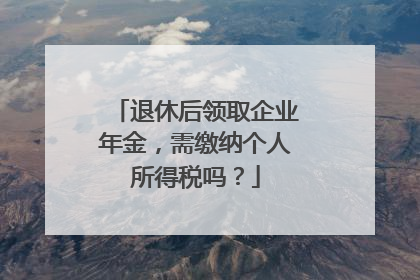退休后领取企业年金，需缴纳个人所得税吗？