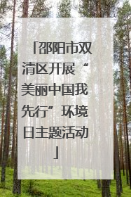 邵阳市双清区开展“美丽中国我先行”环境日主题活动
