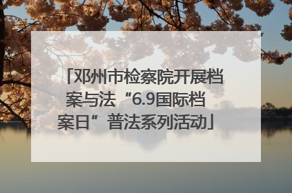 邓州市检察院开展档案与法“6.9国际档案日”普法系列活动