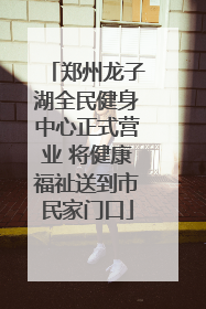 郑州龙子湖全民健身中心正式营业 将健康福祉送到市民家门口