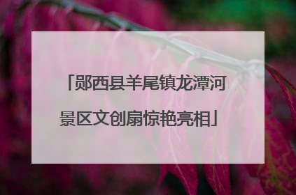 郧西县羊尾镇龙潭河景区文创扇惊艳亮相