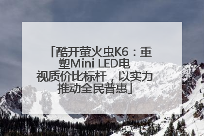 酷开萤火虫K6：重塑Mini LED电视质价比标杆，以实力推动全民普惠