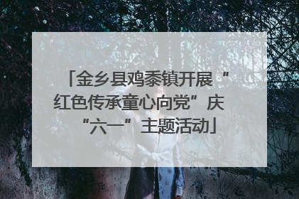 金乡县鸡黍镇开展“红色传承童心向党”庆“六一”主题活动