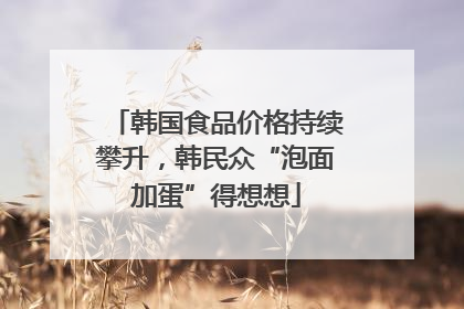 韩国食品价格持续攀升，韩民众“泡面加蛋”得想想