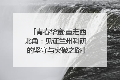 青春华章·重走西北角：见证兰州科研的坚守与突破之路