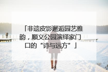 非遗皮影邂逅园艺雅韵，顺义公园演绎家门口的“诗与远方”