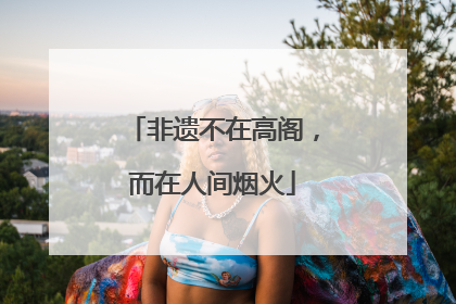 非遗不在高阁，而在人间烟火