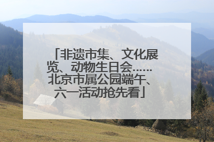非遗市集、文化展览、动物生日会……北京市属公园端午、六一活动抢先看