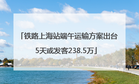 铁路上海站端午运输方案出台 5天或发客238.5万