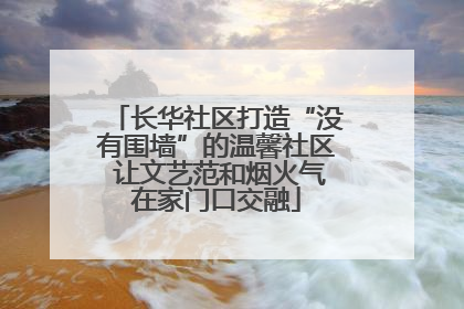 长华社区打造“没有围墙”的温馨社区 让文艺范和烟火气在家门口交融