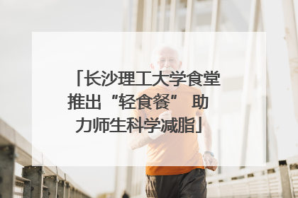 长沙理工大学食堂推出“轻食餐” 助力师生科学减脂