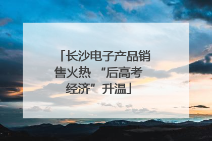 长沙电子产品销售火热 “后高考经济”升温
