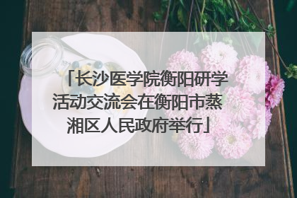 长沙医学院衡阳研学活动交流会在衡阳市蒸湘区人民政府举行
