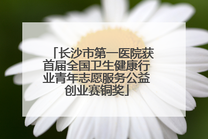 长沙市第一医院获首届全国卫生健康行业青年志愿服务公益创业赛铜奖
