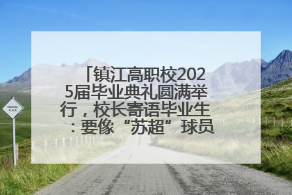 镇江高职校2025届毕业典礼圆满举行，校长寄语毕业生：要像“苏超”球员一样永不放弃