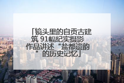 镜头里的自贡古建筑 91幅纪实摄影作品讲述“盐都遗韵”的历史记忆