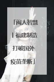 闽人智慧丨福建制造 打破国外疫苗垄断