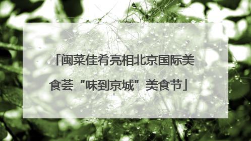 闽菜佳肴亮相北京国际美食荟“味到京城”美食节