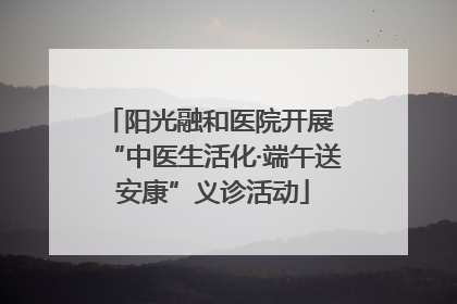 阳光融和医院开展 “中医生活化·端午送安康”义诊活动