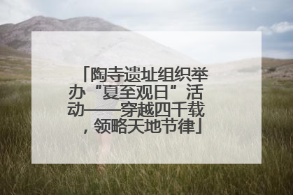 陶寺遗址组织举办“夏至观日”活动——穿越四千载，领略天地节律