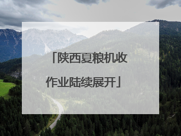 陕西夏粮机收作业陆续展开