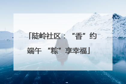 陡岭社区：“香”约端午 “粽”享幸福
