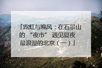 霓虹与晚风：在石景山的 “夜市” 遇见夏夜最浪漫的北京（一）