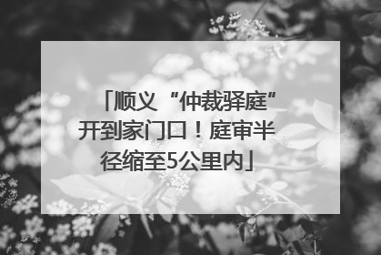 顺义“仲裁驿庭”开到家门口！庭审半径缩至5公里内