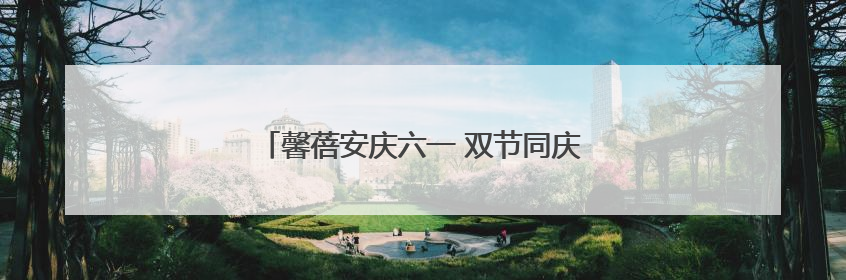 馨蓓安庆六一 双节同庆欢乐多，传统文化润童心