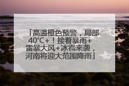高温橙色预警，局部40℃+！接着暴雨+雷暴大风+冰雹来袭，河南将迎大范围降雨