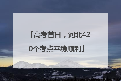 高考首日，河北420个考点平稳顺利
