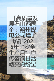 高质量发展看山西国企：朔州煤电公司增子坊矿2025年“安全生产月”宣传咨询日活动亮点纷呈