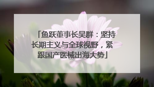 鱼跃董事长吴群：坚持长期主义与全球视野，紧跟国产医械出海大势