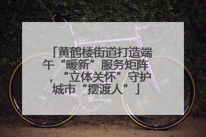 黄鹤楼街道打造端午“暖新”服务矩阵，“立体关怀”守护城市“摆渡人”