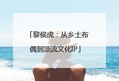 黎侯虎：从乡土布偶到顶流文化IP