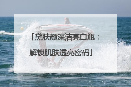 黛肤颜深洁亮白瓶：解锁肌肤透亮密码