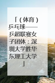 （体育）乒乓球——乒超联赛女子团体：深圳大学胜华东理工大学