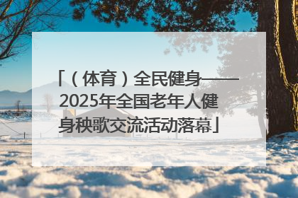 （体育）全民健身——2025年全国老年人健身秧歌交流活动落幕