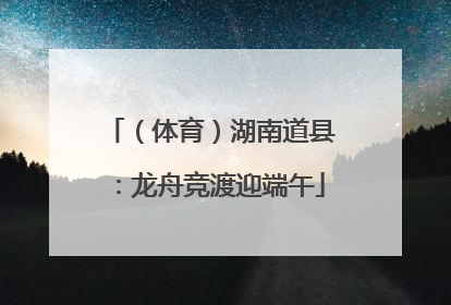 （体育）湖南道县：龙舟竞渡迎端午