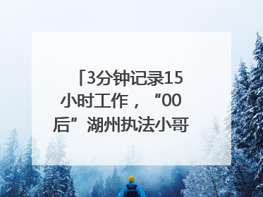 3分钟记录15小时工作，“00后”湖州执法小哥的Vlog火了，还被网友点赞