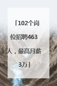 102个岗位招聘463人，最高月薪3万